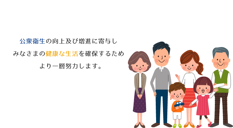 公衆衛生の向上及び増進に寄与し、みなさまの健康な生活を確保するため、より一層努力します。